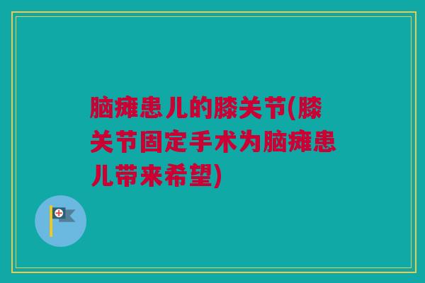 脑瘫患儿的膝关节(膝关节固定手术为脑瘫患儿带来希望)