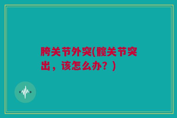 胯关节外突(髋关节突出，该怎么办？)