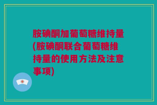 胺碘酮加葡萄糖维持量(胺碘酮联合葡萄糖维持量的使用方法及注意事项)