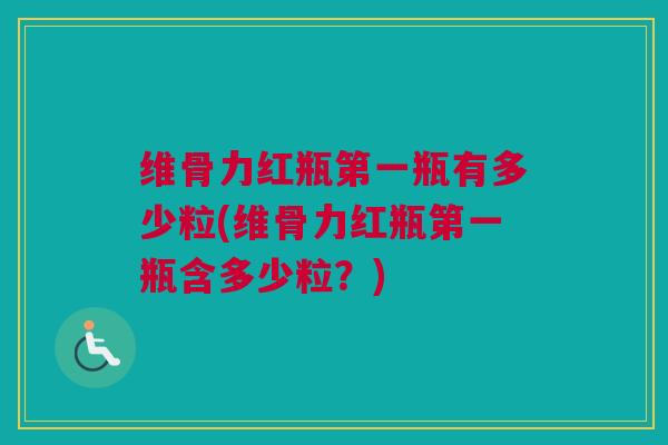 维骨力红瓶第一瓶有多少粒(维骨力红瓶第一瓶含多少粒？)