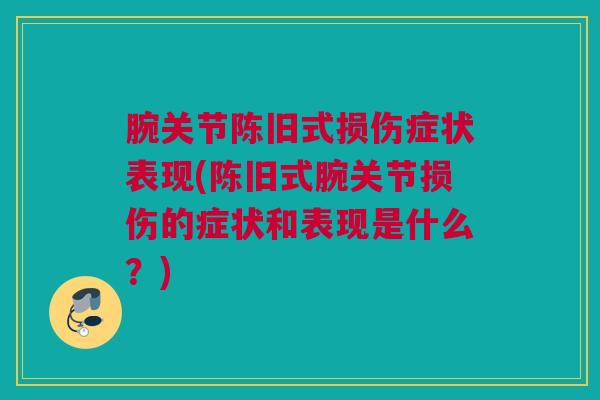 腕关节陈旧式损伤症状表现(陈旧式腕关节损伤的症状和表现是什么?) 腕关节陈旧式损伤症状表现(陈旧式腕关节损伤的症状和表现是什么?)