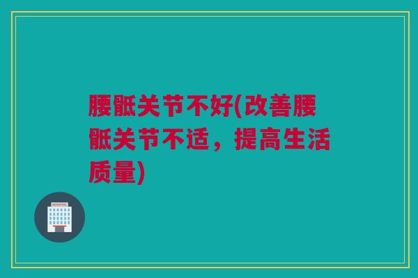 腰骶关节不好(改善腰骶关节不适，提高生活质量)