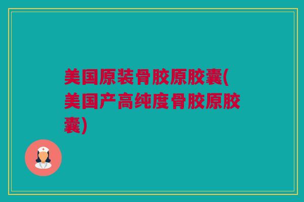 美国原装骨胶原胶囊(美国产高纯度骨胶原胶囊)