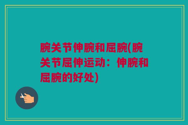 腕关节伸腕和屈腕(腕关节屈伸运动：伸腕和屈腕的好处)