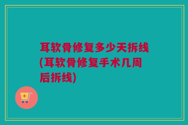 耳软骨修复多少天拆线(耳软骨修复手术几周后拆线)