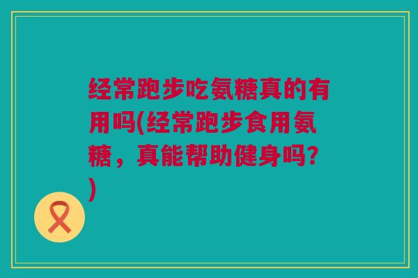经常跑步吃氨糖真的有用吗(经常跑步食用氨糖，真能帮助健身吗？)