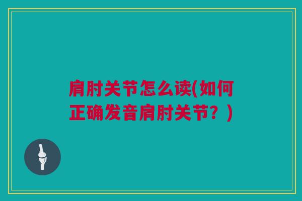 肩肘关节怎么读(如何正确发音肩肘关节？)