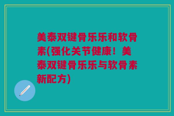 美泰双键骨乐乐和软骨素(强化关节健康！美泰双键骨乐乐与软骨素新配方)