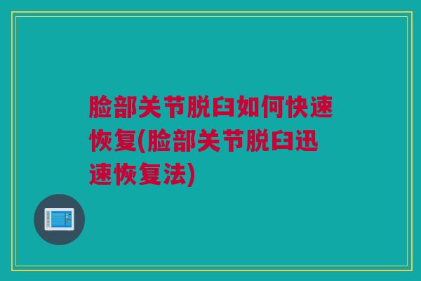 脸部关节脱臼如何快速恢复(脸部关节脱臼迅速恢复法) 脸部关节脱臼如何快速恢复(脸部关节脱臼迅速恢复法)