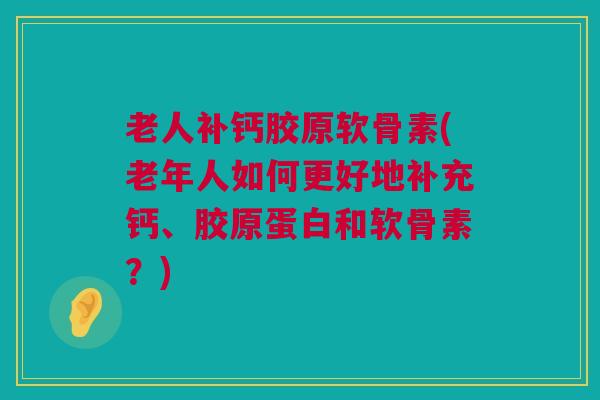 老人补钙胶原软骨素(老年人如何更好地补充钙、胶原蛋白和软骨素?) 老人补钙胶原软骨素(老年人如何更好地补充钙、胶原蛋白和软骨素?)