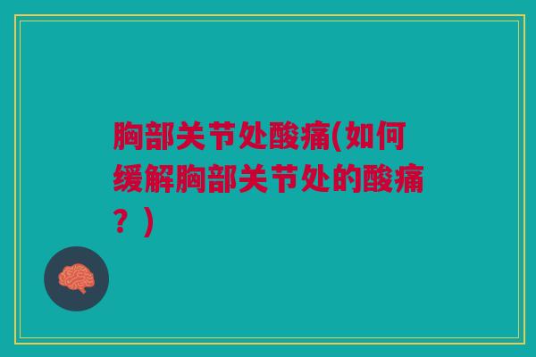 胸部关节处酸痛(如何缓解胸部关节处的酸痛？)