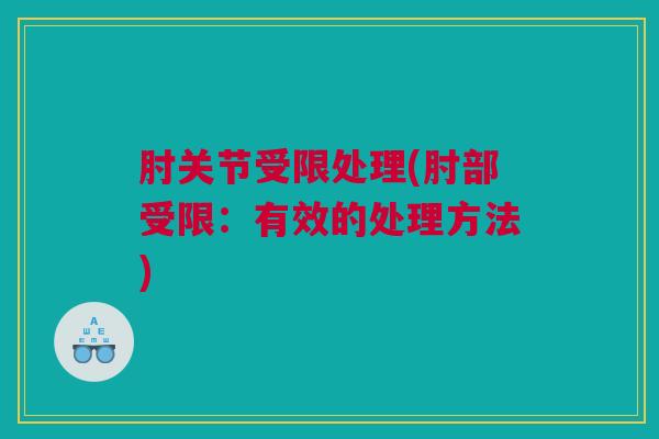 肘关节受限处理(肘部受限：有效的处理方法)