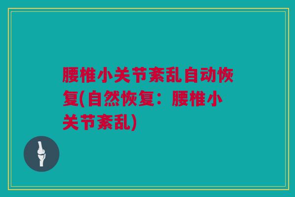 腰椎小关节紊乱自动恢复(自然恢复：腰椎小关节紊乱)