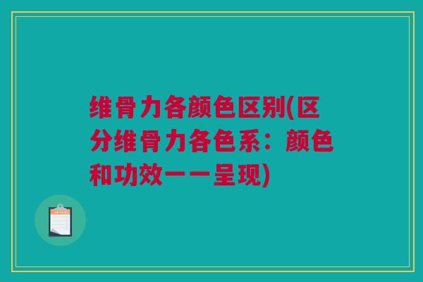 维骨力各颜色区别(区分维骨力各色系：颜色和功效一一呈现)