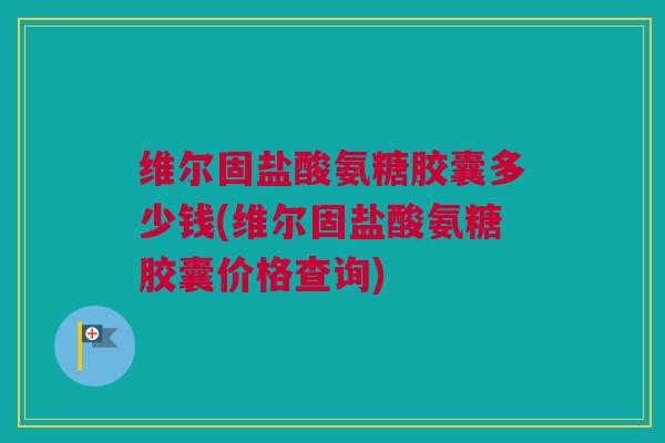 维尔固盐酸氨糖胶囊多少钱(维尔固盐酸氨糖胶囊价格查询) 维尔固盐酸氨糖胶囊多少钱(维尔固盐酸氨糖胶囊价格查询)