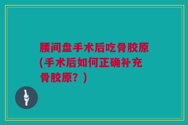 腰间盘手术后吃骨胶原(手术后如何正确补充骨胶原？)