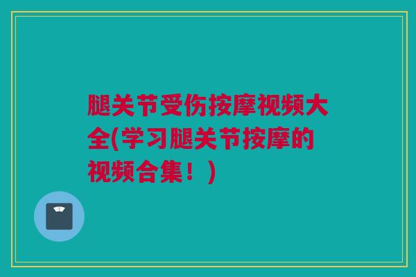 腿关节受伤按摩视频大全(学习腿关节按摩的视频合集！)
