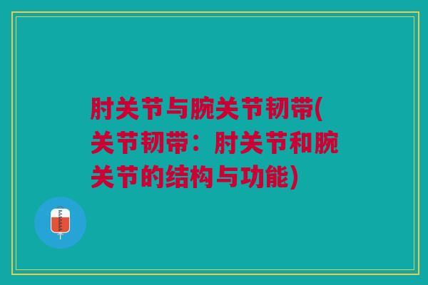 肘关节与腕关节韧带(关节韧带：肘关节和腕关节的结构与功能)