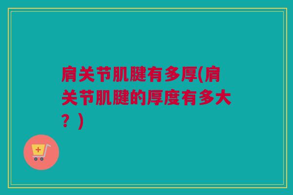 肩关节肌腱有多厚(肩关节肌腱的厚度有多大？)