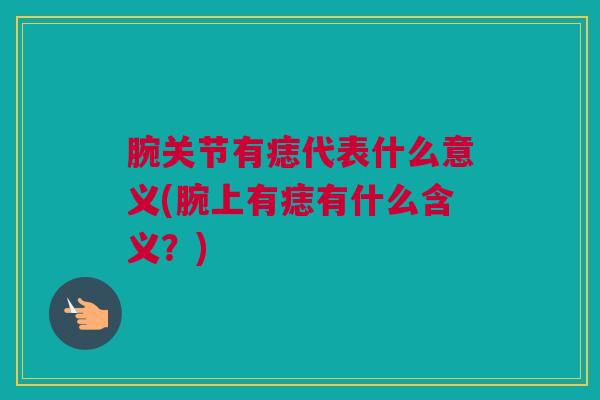 腕关节有痣代表什么意义(腕上有痣有什么含义?) 腕关节有痣代表什么意义(腕上有痣有什么含义?)