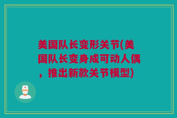 美国队长变形关节(美国队长变身成可动人偶，推出新款关节模型)