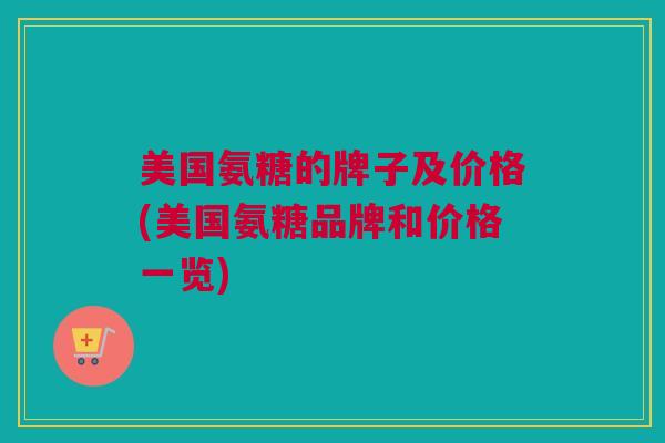 美国氨糖的牌子及价格(美国氨糖品牌和价格一览)