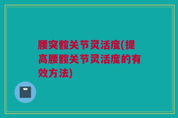 腰突髋关节灵活度(提高腰髋关节灵活度的有效方法)