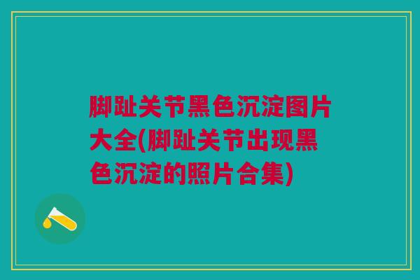 脚趾关节黑色沉淀图片大全(脚趾关节出现黑色沉淀的照片合集)