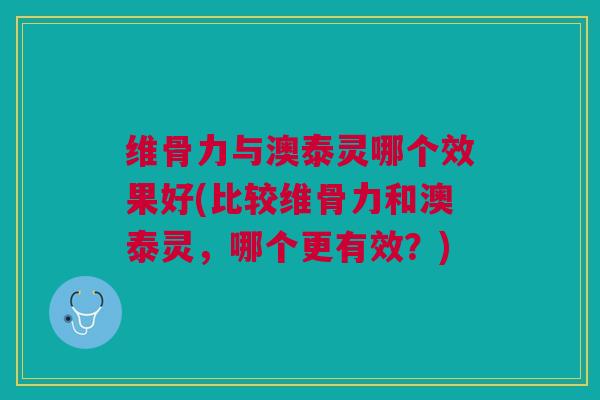 维骨力与澳泰灵哪个效果好(比较维骨力和澳泰灵，哪个更有效？)