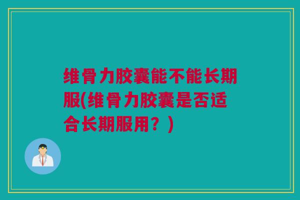 维骨力胶囊能不能长期服(维骨力胶囊是否适合长期服用？)