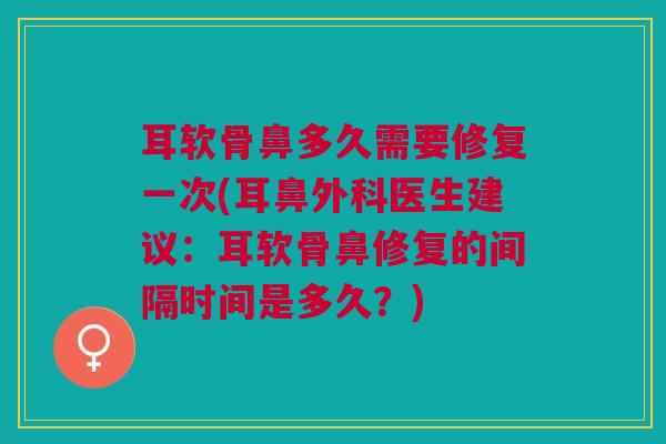 耳软骨鼻多久需要修复一次(耳鼻外科医生建议：耳软骨鼻修复的间隔时间是多久？)