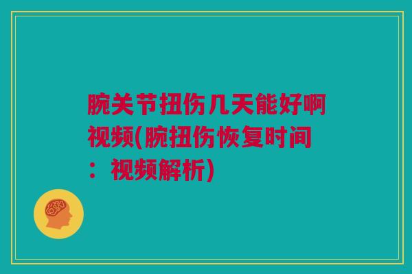 腕关节扭伤几天能好啊视频(腕扭伤恢复时间：视频解析)