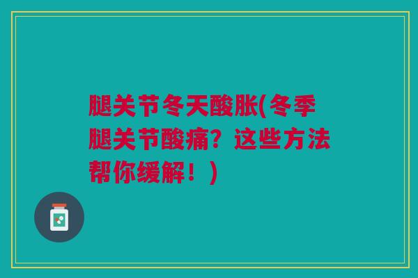 腿关节冬天酸胀(冬季腿关节酸痛？这些方法帮你缓解！)
