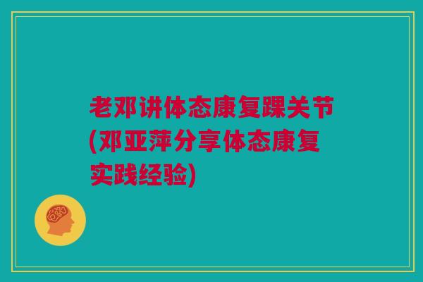 老邓讲体态康复踝关节(邓亚萍分享体态康复实践经验)
