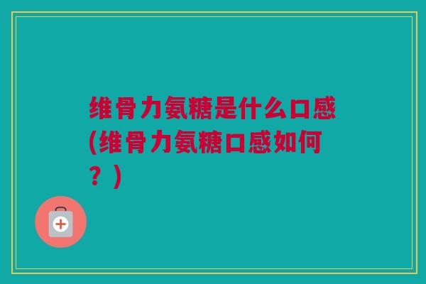 维骨力氨糖是什么口感(维骨力氨糖口感如何？)