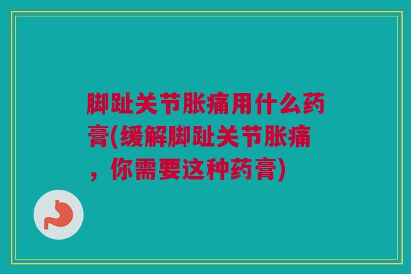 脚趾关节胀痛用什么药膏(缓解脚趾关节胀痛，你需要这种药膏)