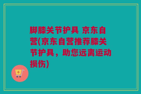 脚膝关节护具 京东自营(京东自营推荐膝关节护具,助您远离运动损伤) 脚膝关节护具 京东自营(京东自营推荐膝关节护具,助您远离运动损伤)