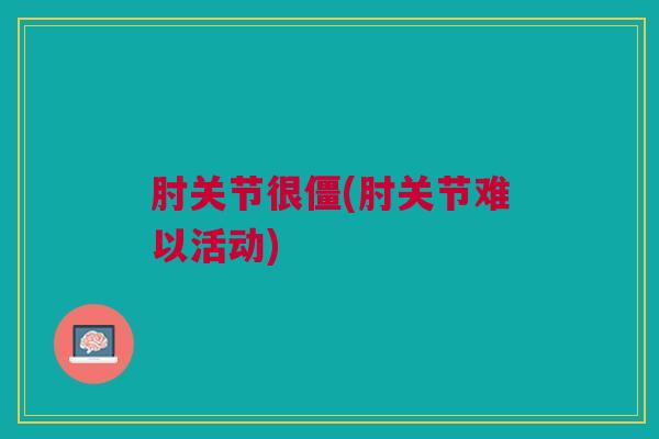 肘关节很僵(肘关节难以活动)