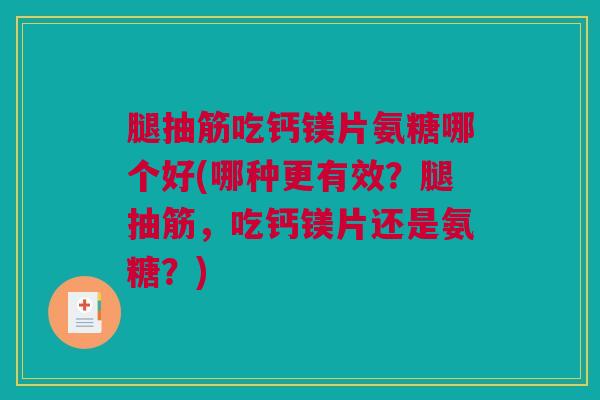 腿抽筋吃钙镁片氨糖哪个好(哪种更有效？腿抽筋，吃钙镁片还是氨糖？)