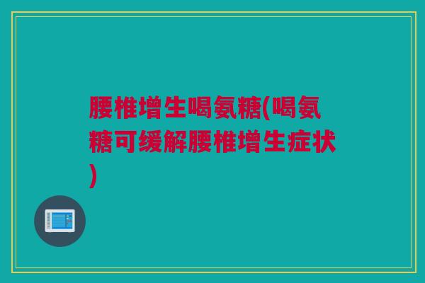 腰椎增生喝氨糖(喝氨糖可缓解腰椎增生症状)