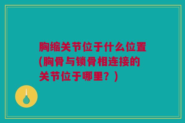 胸缩关节位于什么位置(胸骨与锁骨相连接的关节位于哪里?) 胸缩关节位于什么位置(胸骨与锁骨相连接的关节位于哪里?)