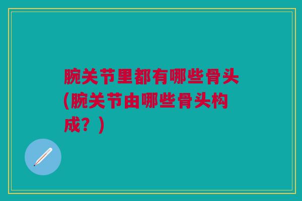 腕关节里都有哪些骨头(腕关节由哪些骨头构成？)