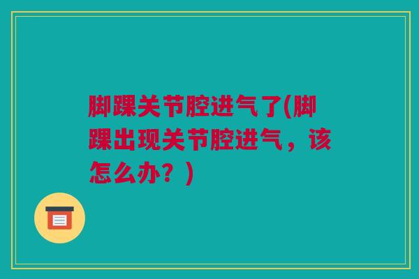 脚踝关节腔进气了(脚踝出现关节腔进气，该怎么办？)