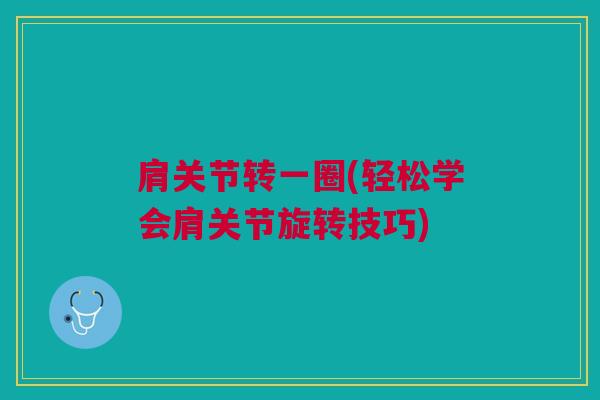 肩关节转一圈(轻松学会肩关节旋转技巧) 肩关节转一圈(轻松学会肩关节旋转技巧)