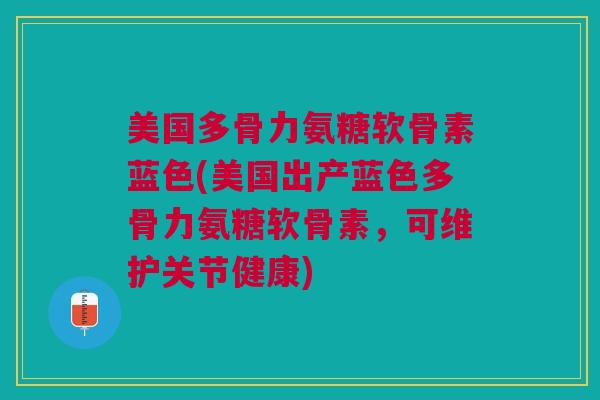 美国多骨力氨糖软骨素蓝色(美国出产蓝色多骨力氨糖软骨素，可维护关节健康)