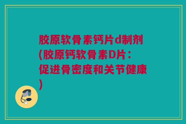胶原软骨素钙片d制剂(胶原钙软骨素D片：促进骨密度和关节健康)