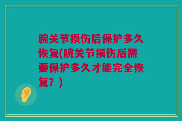 腕关节损伤后保护多久恢复(腕关节损伤后需要保护多久才能完全恢复？)