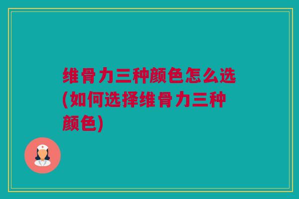 维骨力三种颜色怎么选(如何选择维骨力三种颜色)