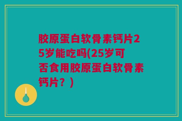 胶原蛋白软骨素钙片25岁能吃吗(25岁可否食用胶原蛋白软骨素钙片？)