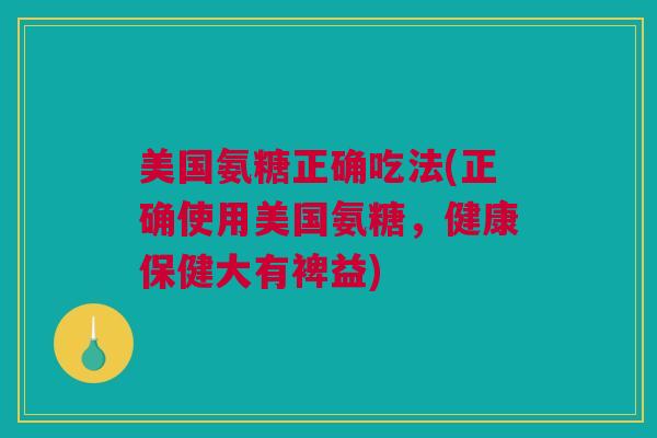 美国氨糖正确吃法(正确使用美国氨糖，健康保健大有裨益)
